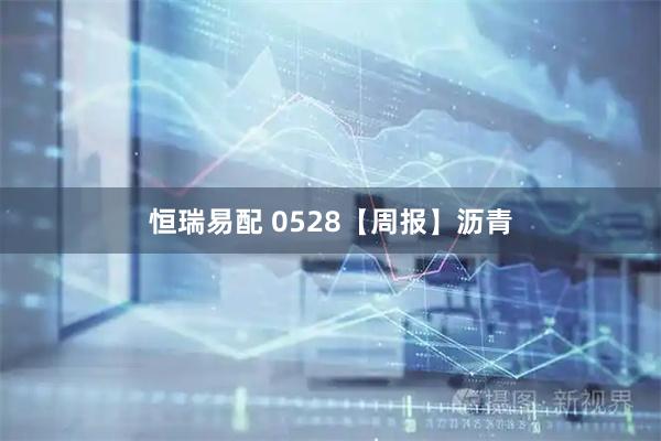 恒瑞易配 0528【周报】沥青