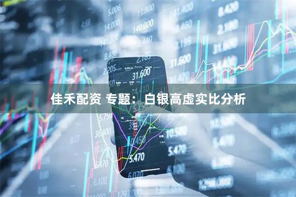 佳禾配资 专题：白银高虚实比分析
