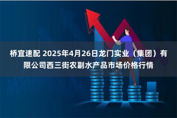 桥宜速配 2025年4月26日龙门实业（集团）有限公司西三街农副水产品市场价格行情