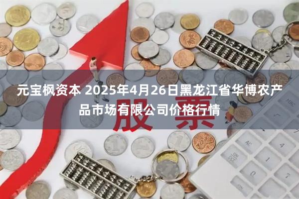 元宝枫资本 2025年4月26日黑龙江省华博农产品市场有限公司价格行情