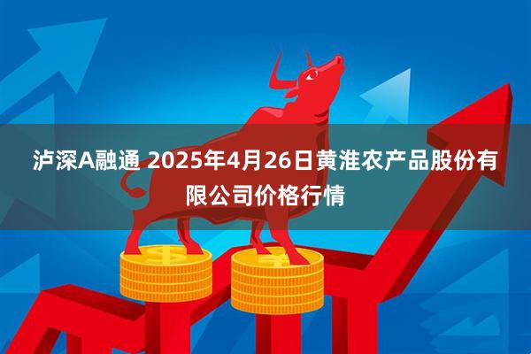 泸深A融通 2025年4月26日黄淮农产品股份有限公司价格行情