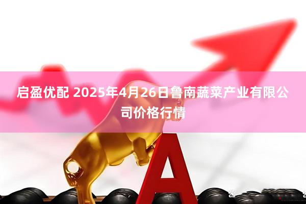 启盈优配 2025年4月26日鲁南蔬菜产业有限公司价格行情