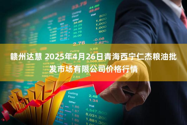 赣州达慧 2025年4月26日青海西宁仁杰粮油批发市场有限公司价格行情