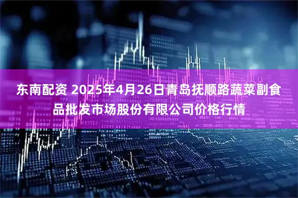 东南配资 2025年4月26日青岛抚顺路蔬菜副食品批发市场股份有限公司价格行情