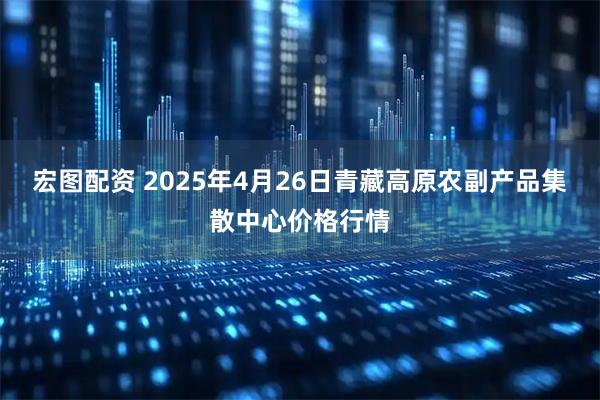 宏图配资 2025年4月26日青藏高原农副产品集散中心价格行情