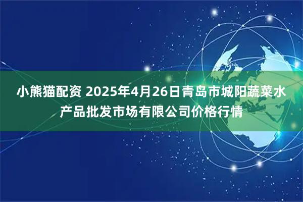 小熊猫配资 2025年4月26日青岛市城阳蔬菜水产品批发市场有限公司价格行情