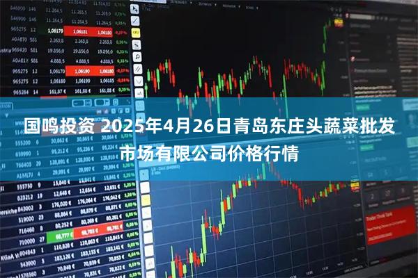 国鸣投资 2025年4月26日青岛东庄头蔬菜批发市场有限公司价格行情