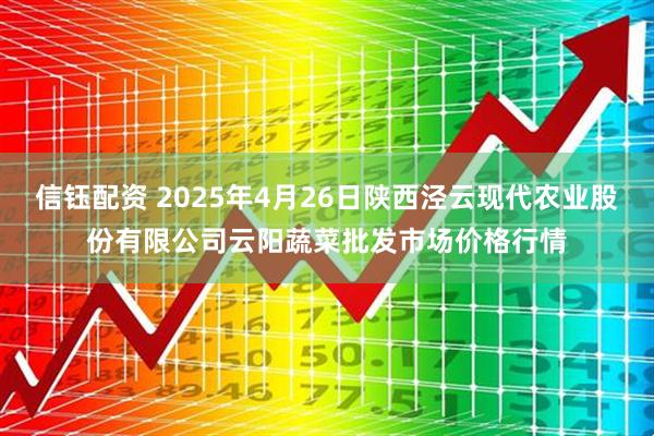 信钰配资 2025年4月26日陕西泾云现代农业股份有限公司云阳蔬菜批发市场价格行情