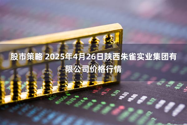 股市策略 2025年4月26日陕西朱雀实业集团有限公司价格行情