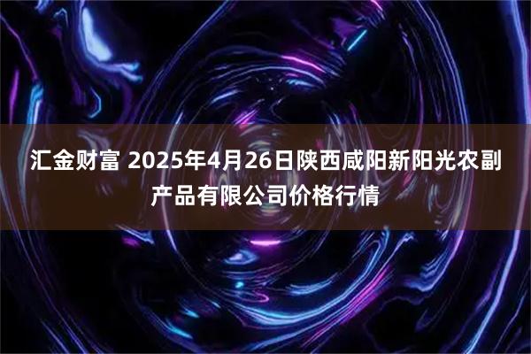 汇金财富 2025年4月26日陕西咸阳新阳光农副产品有限公司价格行情