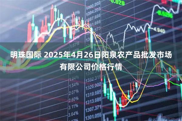 明珠国际 2025年4月26日阳泉农产品批发市场有限公司价格行情