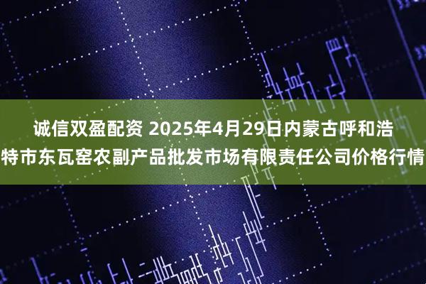 诚信双盈配资 2025年4月29日内蒙古呼和浩特市东瓦窑农副产品批发市场有限责任公司价格行情