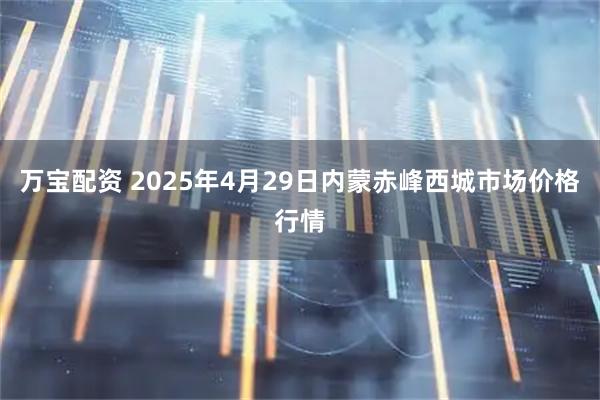 万宝配资 2025年4月29日内蒙赤峰西城市场价格行情