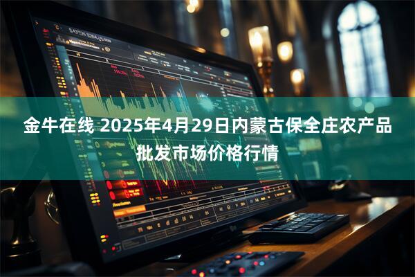 金牛在线 2025年4月29日内蒙古保全庄农产品批发市场价格行情