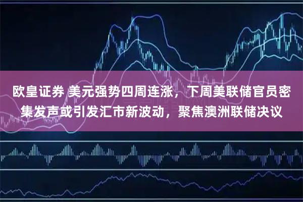 欧皇证券 美元强势四周连涨，下周美联储官员密集发声或引发汇市新波动，聚焦澳洲联储决议