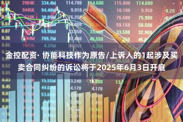 金控配资· 协能科技作为原告/上诉人的1起涉及买卖合同纠纷的诉讼将于2025年6月3日开庭