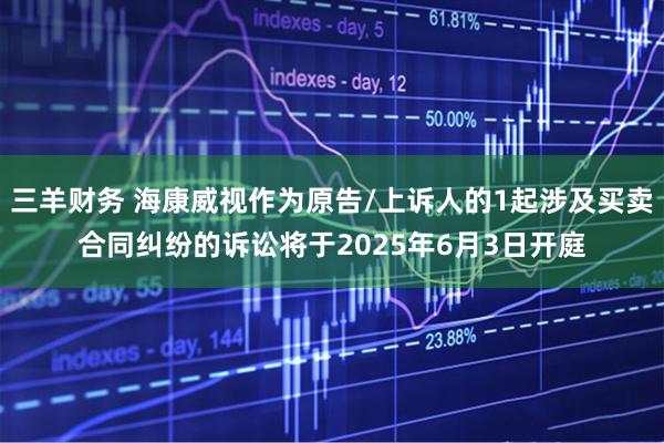 三羊财务 海康威视作为原告/上诉人的1起涉及买卖合同纠纷的诉讼将于2025年6月3日开庭