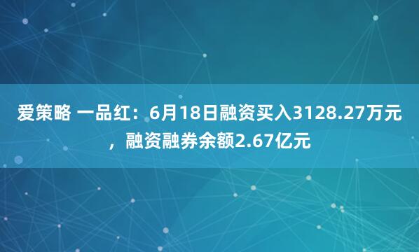 爱策略 一品红：6月18日融资买入3128.27万元，融资融券余额2.67亿元