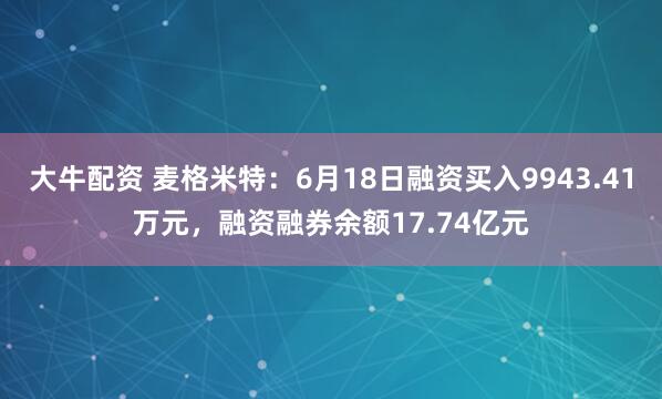 大牛配资 麦格米特：6月18日融资买入9943.41万元，融资融券余额17.74亿元