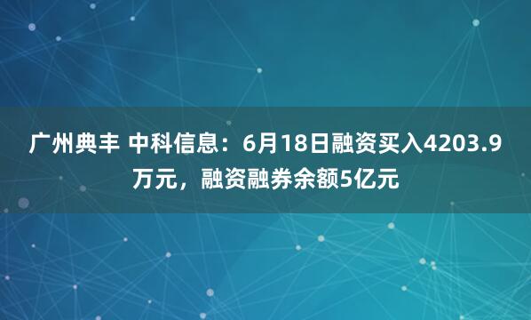广州典丰 中科信息：6月18日融资买入4203.9万元，融资融券余额5亿元