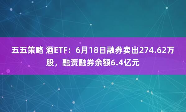 五五策略 酒ETF：6月18日融券卖出274.62万股，融资融券余额6.4亿元