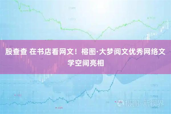 股查查 在书店看网文！榕图·大梦阅文优秀网络文学空间亮相