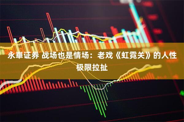 永崋证券 战场也是情场：老戏《虹霓关》的人性极限拉扯