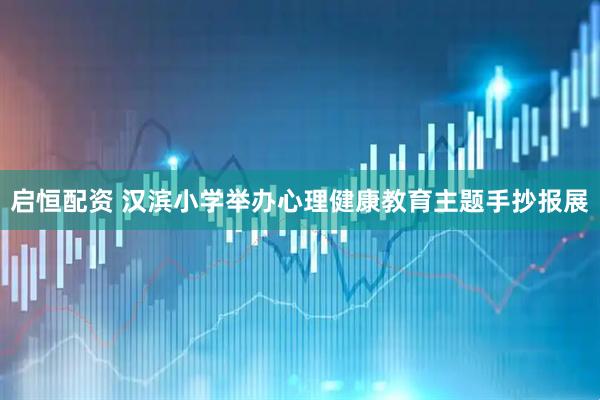 启恒配资 汉滨小学举办心理健康教育主题手抄报展