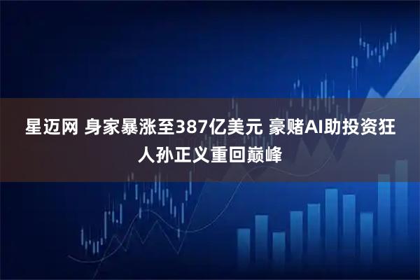 星迈网 身家暴涨至387亿美元 豪赌AI助投资狂人孙正义重回巅峰