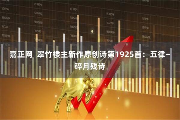 嘉正网  翠竹楼主新作原创诗第1925首：五律—碎月残诗