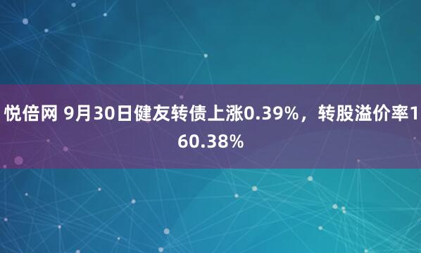 悦倍网 9月30日健友转债上涨0.39%，转股溢价率160.38%