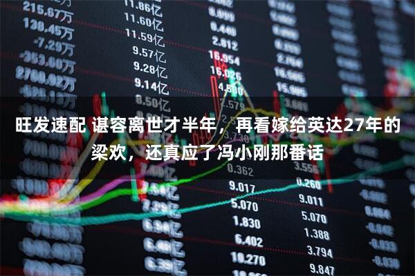 旺发速配 谌容离世才半年，再看嫁给英达27年的梁欢，还真应了冯小刚那番话