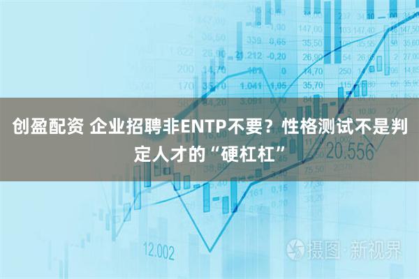 创盈配资 企业招聘非ENTP不要？性格测试不是判定人才的“硬杠杠”