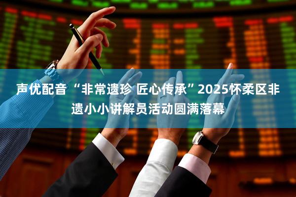 声优配音 “非常遗珍 匠心传承”2025怀柔区非遗小小讲解员活动圆满落幕