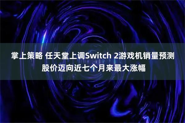 掌上策略 任天堂上调Switch 2游戏机销量预测 股价迈向近七个月来最大涨幅