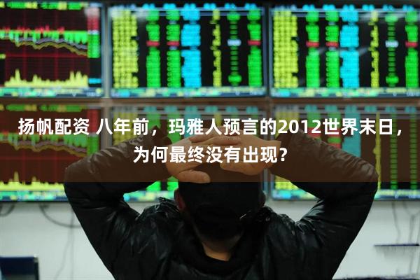 扬帆配资 八年前，玛雅人预言的2012世界末日，为何最终没有出现？