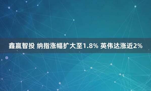 鑫赢智投 纳指涨幅扩大至1.8% 英伟达涨近2%