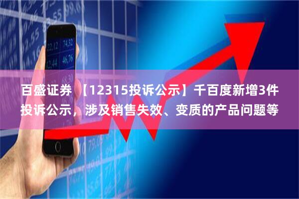 百盛证券 【12315投诉公示】千百度新增3件投诉公示，涉及销售失效、变质的产品问题等