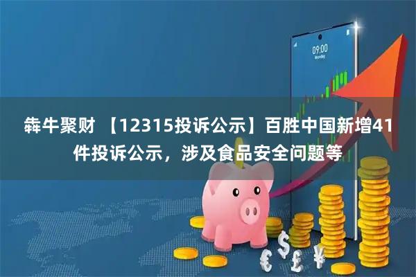 犇牛聚财 【12315投诉公示】百胜中国新增41件投诉公示，涉及食品安全问题等