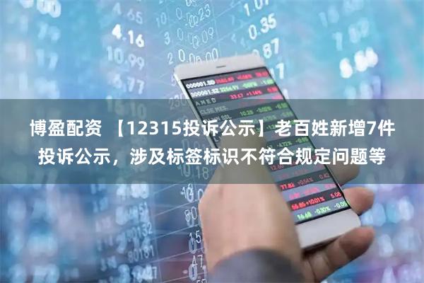 博盈配资 【12315投诉公示】老百姓新增7件投诉公示，涉及标签标识不符合规定问题等