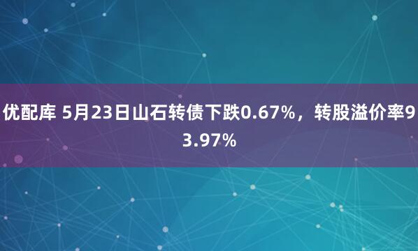 优配库 5月23日山石转债下跌0.67%，转股溢价率93.97%