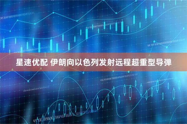 星速优配 伊朗向以色列发射远程超重型导弹