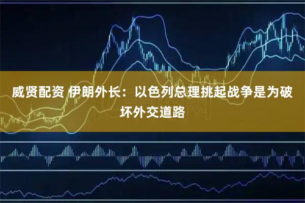 威贤配资 伊朗外长：以色列总理挑起战争是为破坏外交道路