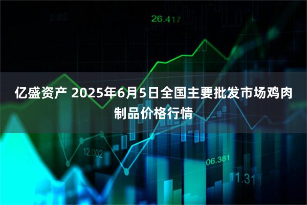 亿盛资产 2025年6月5日全国主要批发市场鸡肉制品价格行情