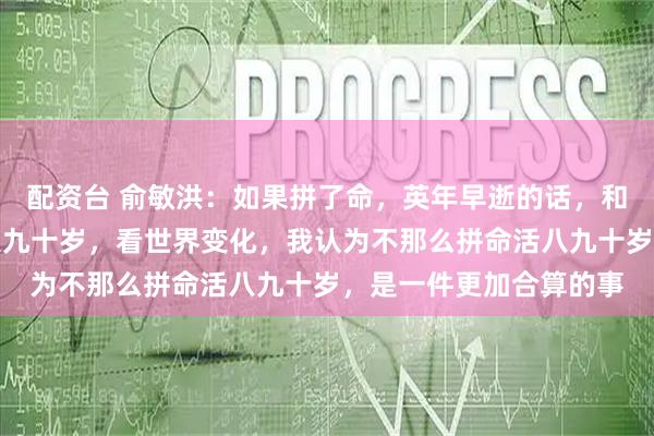 配资台 俞敏洪：如果拼了命，英年早逝的话，和不那么拼命，而活到八九十岁，看世界变化，我认为不那么拼命活八九十岁，是一件更加合算的事