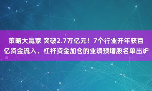 策略大赢家 突破2.7万亿元！7个行业开年获百亿资金流入，杠杆资金加仓的业绩预增股名单出炉