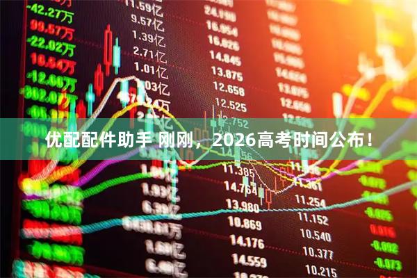 优配配件助手 刚刚，2026高考时间公布！