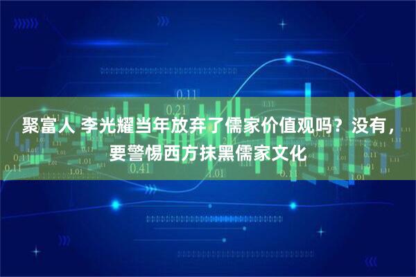 聚富人 李光耀当年放弃了儒家价值观吗？没有，要警惕西方抹黑儒家文化