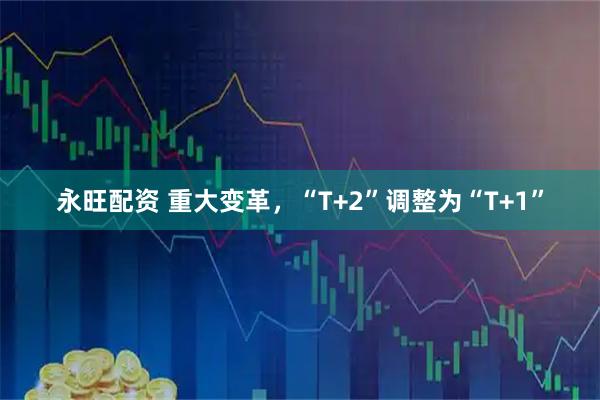 永旺配资 重大变革，“T+2”调整为“T+1”