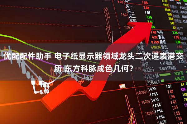 优配配件助手 电子纸显示器领域龙头二次递表港交所 东方科脉成色几何？